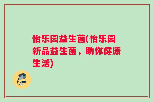 怡乐园益生菌(怡乐园新品益生菌，助你健康生活)
