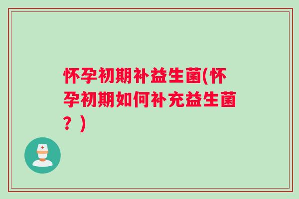 怀孕初期补益生菌(怀孕初期如何补充益生菌？)