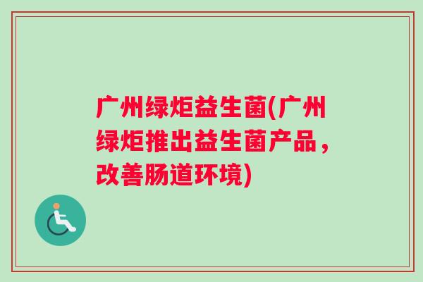 广州绿炬益生菌(广州绿炬推出益生菌产品，改善肠道环境)