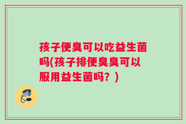 孩子便臭可以吃益生菌吗(孩子排便臭臭可以服用益生菌吗？)