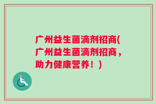 广州益生菌滴剂招商(广州益生菌滴剂招商，助力健康营养！)