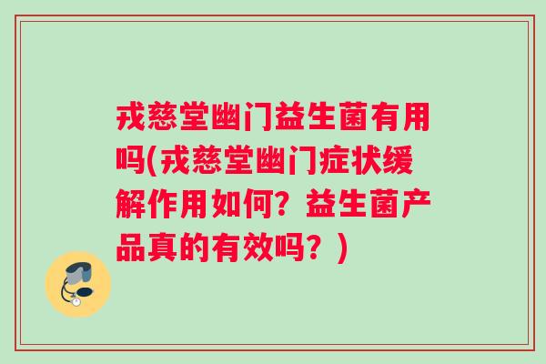 戎慈堂幽门益生菌有用吗(戎慈堂幽门症状缓解作用如何？益生菌产品真的有效吗？)
