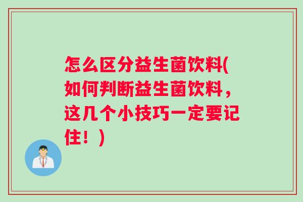 怎么区分益生菌饮料(如何判断益生菌饮料，这几个小技巧一定要记住！)