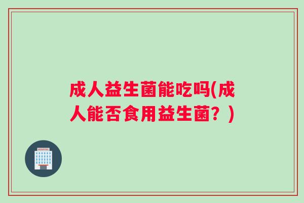 成人益生菌能吃吗(成人能否食用益生菌？)