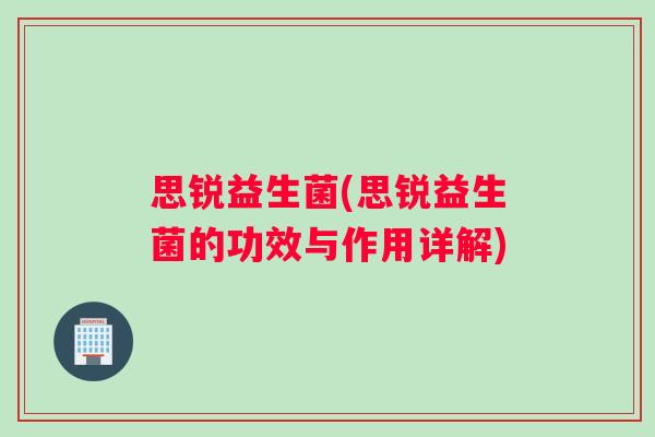 思锐益生菌(思锐益生菌的功效与作用详解)
