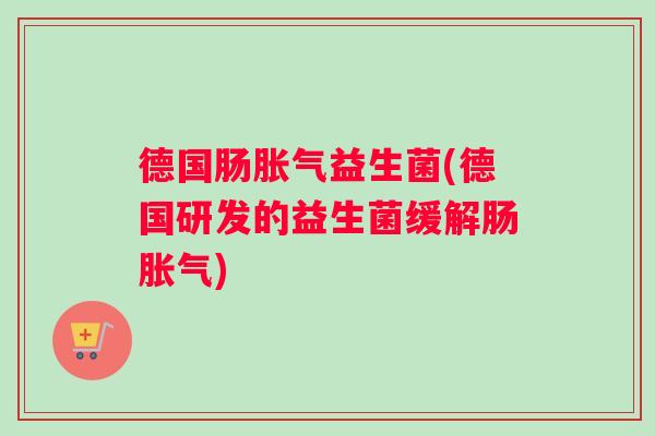 德国肠胀气益生菌(德国研发的益生菌缓解肠胀气)