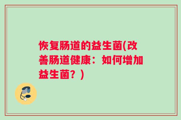 恢复肠道的益生菌(改善肠道健康：如何增加益生菌？)