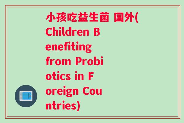 小孩吃益生菌 国外(Children Benefiting from Probiotics in Foreign Countries)
