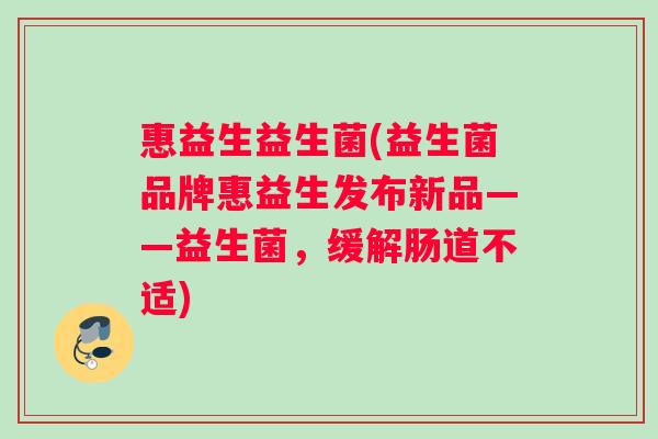 惠益生益生菌(益生菌品牌惠益生发布新品——益生菌，缓解肠道不适)
