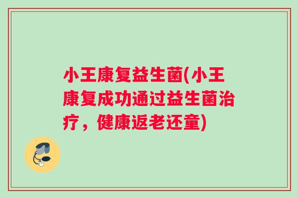 小王康复益生菌(小王康复成功通过益生菌治疗，健康返老还童)