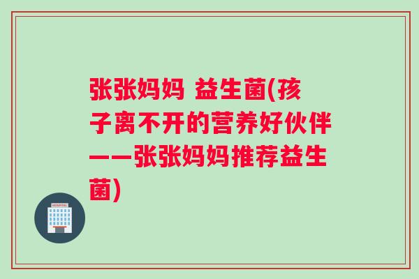 张张妈妈 益生菌(孩子离不开的营养好伙伴——张张妈妈推荐益生菌)
