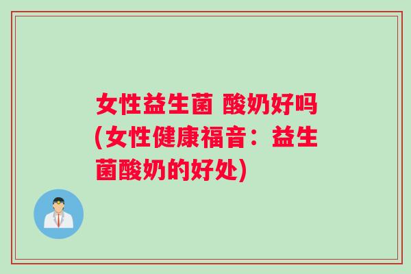 女性益生菌 酸奶好吗(女性健康福音：益生菌酸奶的好处)