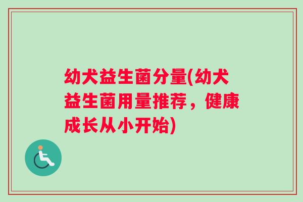 幼犬益生菌分量(幼犬益生菌用量推荐，健康成长从小开始)