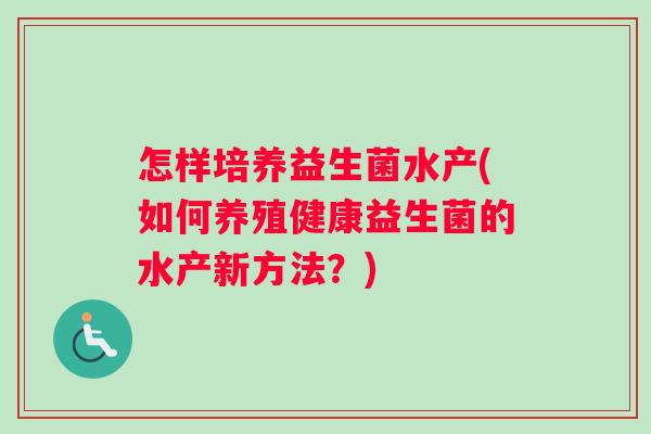 怎样培养益生菌水产(如何养殖健康益生菌的水产新方法？)