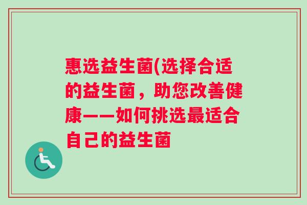 惠选益生菌(选择合适的益生菌，助您改善健康——如何挑选最适合自己的益生菌