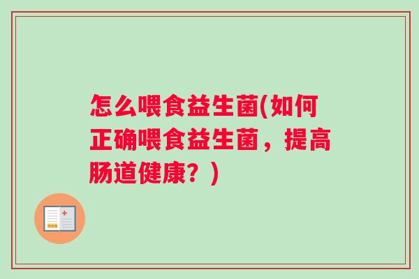 怎么喂食益生菌(如何正确喂食益生菌，提高肠道健康？)