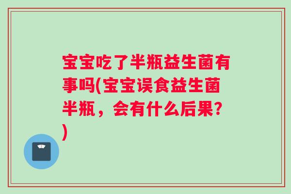 宝宝吃了半瓶益生菌有事吗(宝宝误食益生菌半瓶，会有什么后果？)