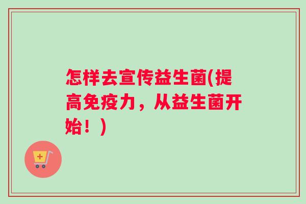 怎样去宣传益生菌(提高免疫力，从益生菌开始！)
