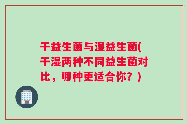 干益生菌与湿益生菌(干湿两种不同益生菌对比，哪种更适合你？)