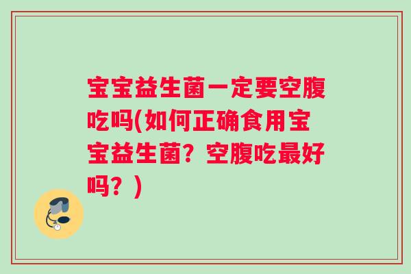 宝宝益生菌一定要空腹吃吗(如何正确食用宝宝益生菌？空腹吃最好吗？)