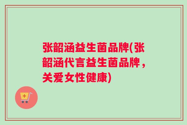 张韶涵益生菌品牌(张韶涵代言益生菌品牌，关爱女性健康)