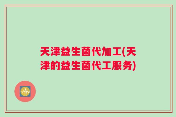 天津益生菌代加工(天津的益生菌代工服务)