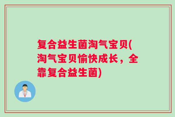 复合益生菌淘气宝贝(淘气宝贝愉快成长，全靠复合益生菌)
