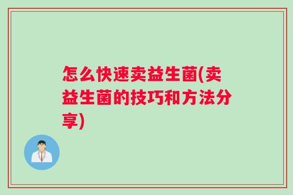 怎么快速卖益生菌(卖益生菌的技巧和方法分享)
