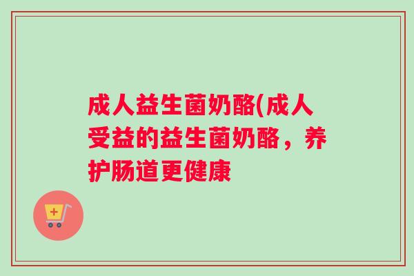 成人益生菌奶酪(成人受益的益生菌奶酪，养护肠道更健康