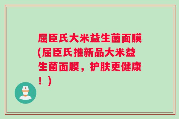 屈臣氏大米益生菌面膜(屈臣氏推新品大米益生菌面膜，护肤更健康！)