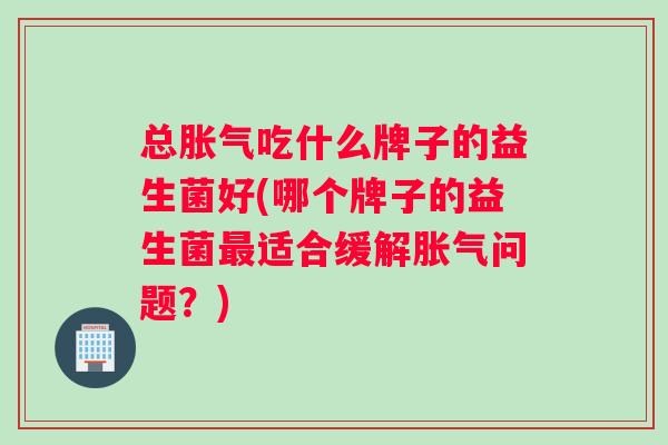 总胀气吃什么牌子的益生菌好(哪个牌子的益生菌最适合缓解胀气问题？)