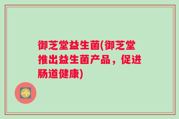 御芝堂益生菌(御芝堂推出益生菌产品，促进肠道健康)