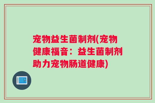 宠物益生菌制剂(宠物健康福音：益生菌制剂助力宠物肠道健康)
