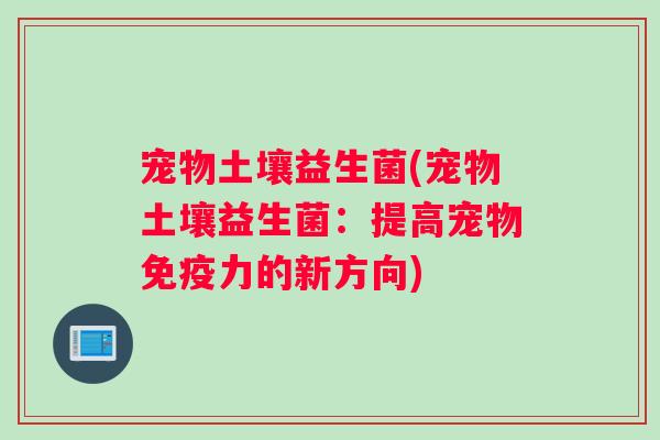 宠物土壤益生菌(宠物土壤益生菌：提高宠物免疫力的新方向)