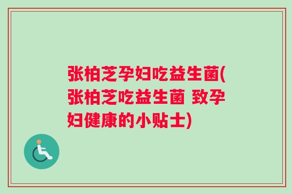 张柏芝孕妇吃益生菌(张柏芝吃益生菌 致孕妇健康的小贴士)