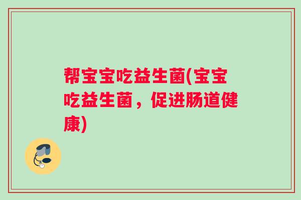 帮宝宝吃益生菌(宝宝吃益生菌，促进肠道健康)