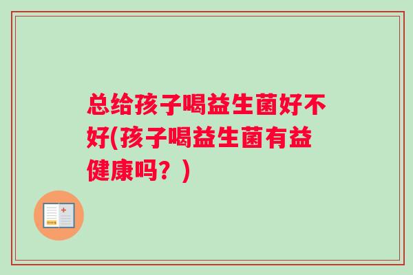 总给孩子喝益生菌好不好(孩子喝益生菌有益健康吗？)