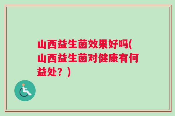 山西益生菌效果好吗(山西益生菌对健康有何益处？)