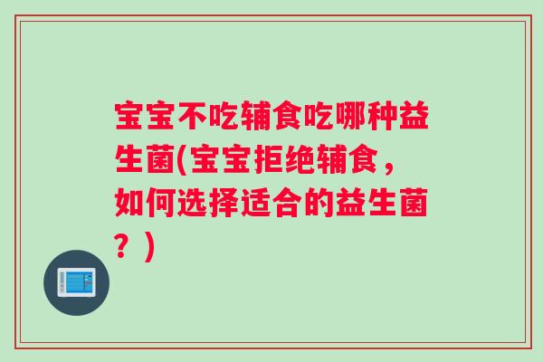 宝宝不吃辅食吃哪种益生菌(宝宝拒绝辅食，如何选择适合的益生菌？)