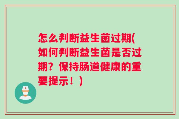 怎么判断益生菌过期(如何判断益生菌是否过期？保持肠道健康的重要提示！)