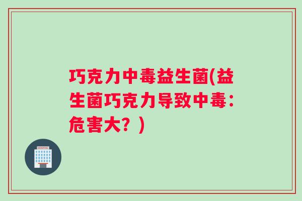 巧克力中毒益生菌(益生菌巧克力导致中毒：危害大？)