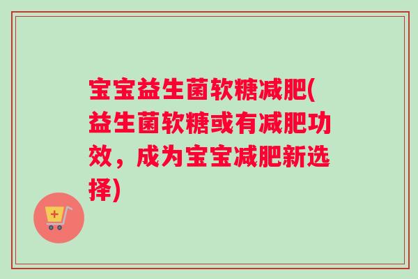 宝宝益生菌软糖减肥(益生菌软糖或有减肥功效，成为宝宝减肥新选择)