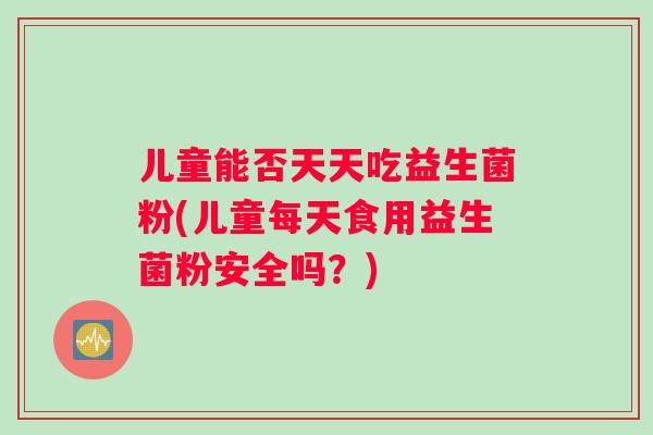 儿童能否天天吃益生菌粉(儿童每天食用益生菌粉安全吗？)