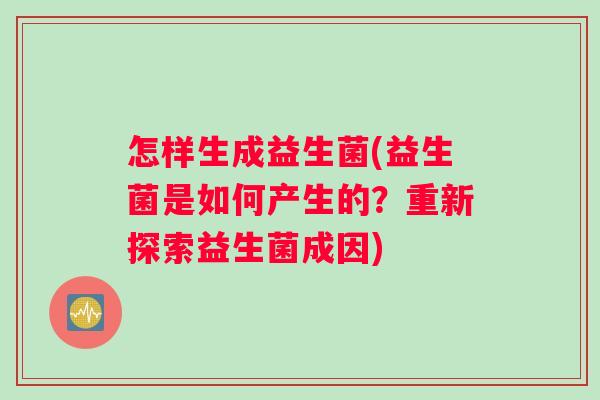 怎样生成益生菌(益生菌是如何产生的？重新探索益生菌成因)