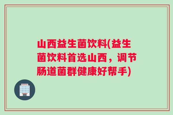 山西益生菌饮料(益生菌饮料首选山西，调节肠道菌群健康好帮手)