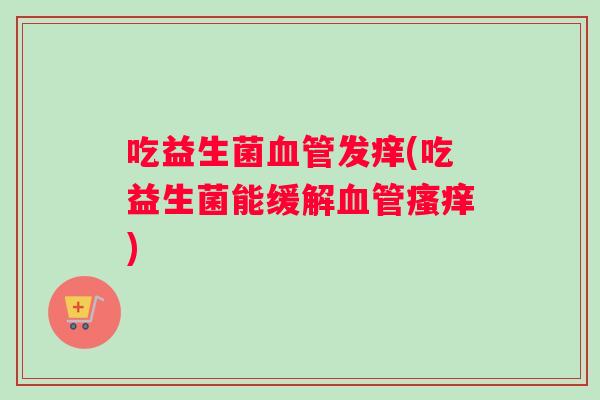 吃益生菌血管发痒(吃益生菌能缓解血管瘙痒)