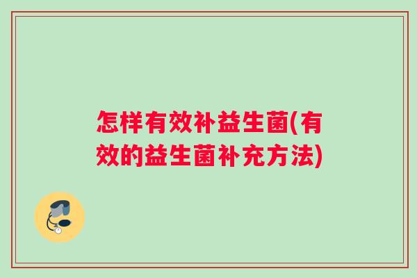 怎样有效补益生菌(有效的益生菌补充方法)