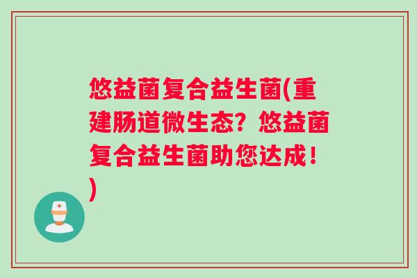 悠益菌复合益生菌(重建肠道微生态？悠益菌复合益生菌助您达成！)