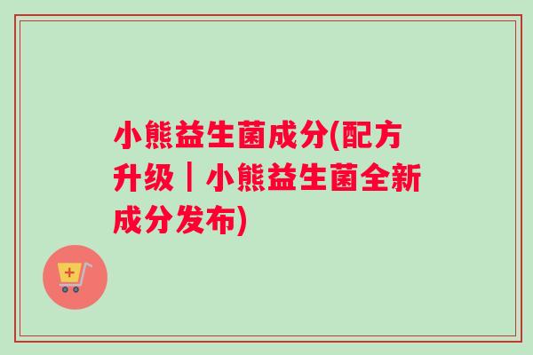 小熊益生菌成分(配方升级｜小熊益生菌全新成分发布)