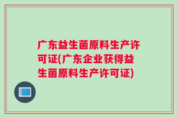 广东益生菌原料生产许可证(广东企业获得益生菌原料生产许可证)